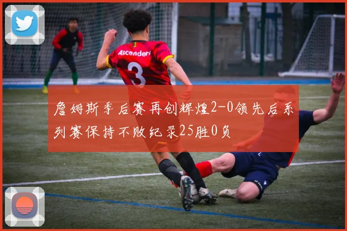 詹姆斯季后赛再创辉煌2-0领先后系列赛保持不败纪录25胜0负