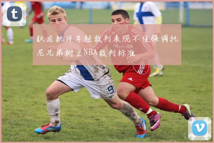 狄龙批评年轻裁判表现不佳强调托尼兄弟树立NBA裁判标准