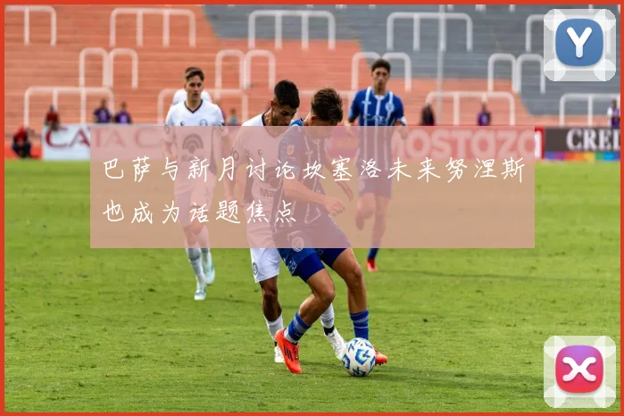 巴萨与新月讨论坎塞洛未来努涅斯也成为话题焦点