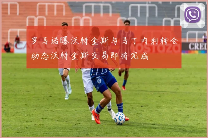 罗马诺曝沃特金斯与马丁内利转会动态沃特金斯交易即将完成