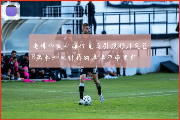 老佛爷疯狂操作皇马引援穆帅免签B席和科纳特再购库库邓弗里斯