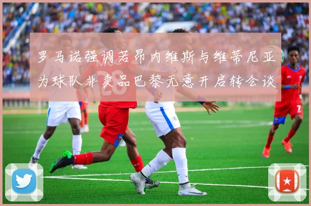 罗马诺强调若昂内维斯与维蒂尼亚为球队非卖品巴黎无意开启转会谈判