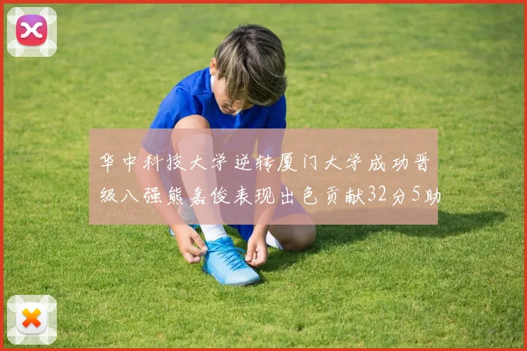 华中科技大学逆转厦门大学成功晋级八强熊嘉俊表现出色贡献32分5助攻5抢断