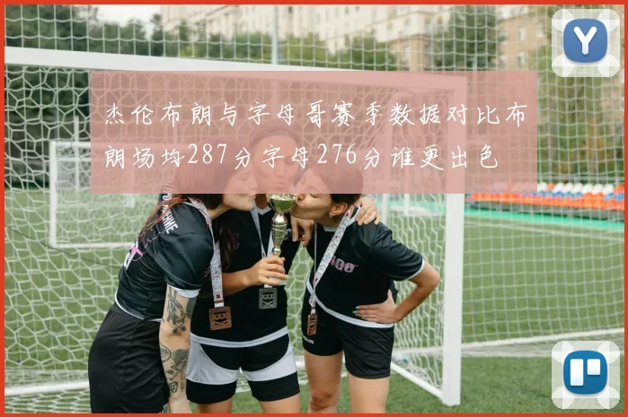 杰伦布朗与字母哥赛季数据对比布朗场均287分字母276分谁更出色