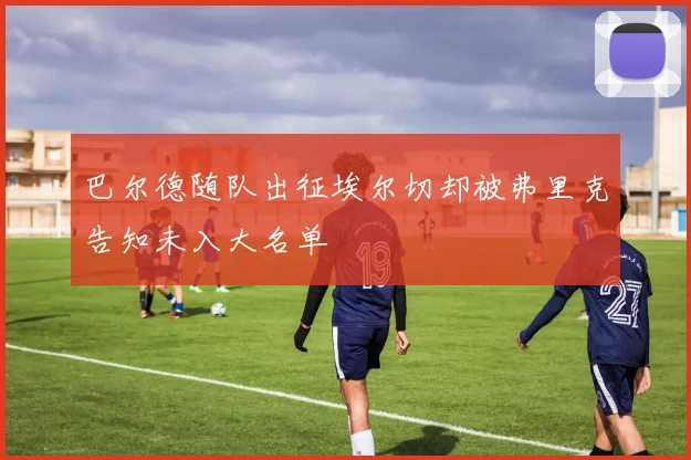 巴尔德随队出征埃尔切却被弗里克告知未入大名单