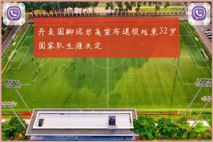 丹麦国脚诺尔高宣布退役结束32岁国家队生涯决定