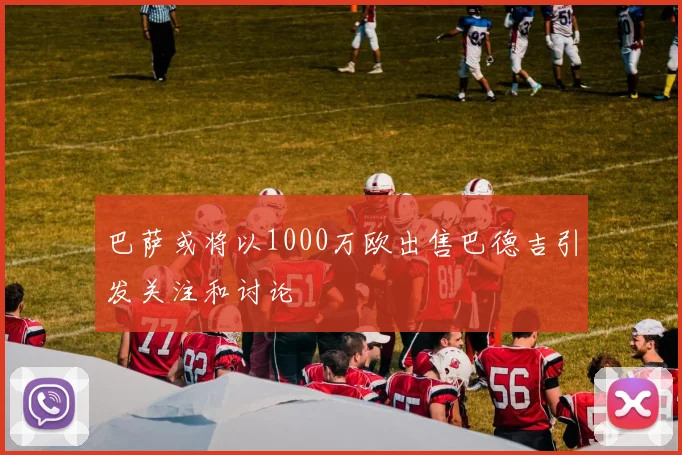 巴萨或将以1000万欧出售巴德吉引发关注和讨论