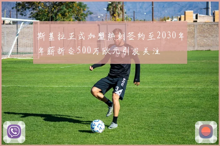 斯基拉正式加盟热刺签约至2030年年薪折合500万欧元引发关注