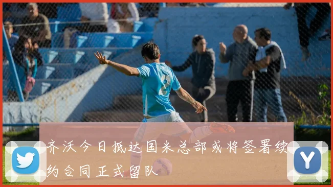 齐沃今日抵达国米总部或将签署续约合同正式留队
