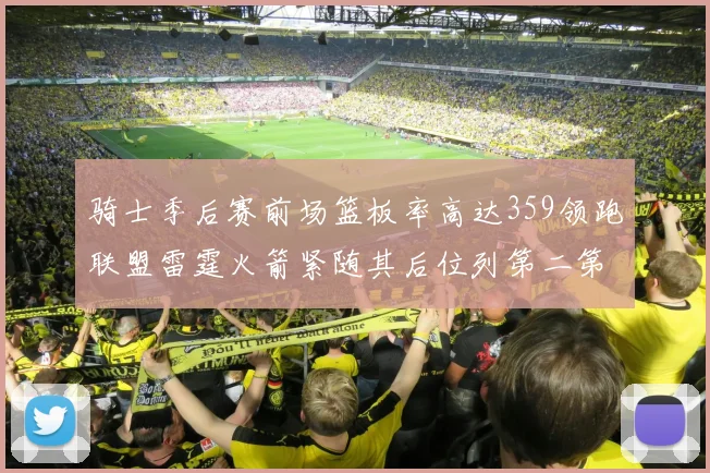 骑士季后赛前场篮板率高达359领跑联盟雷霆火箭紧随其后位列第二第三